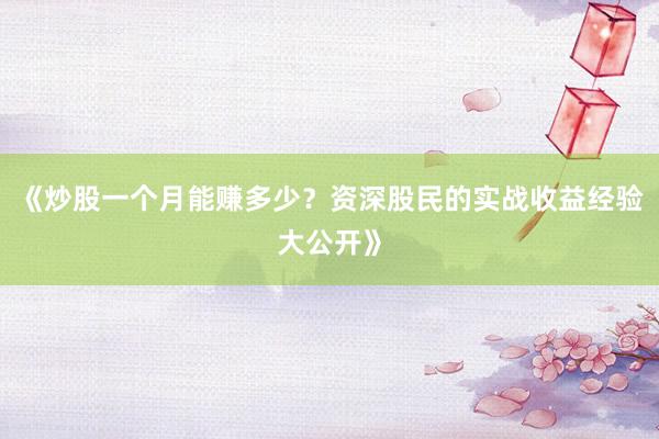 《炒股一个月能赚多少？资深股民的实战收益经验大公开》