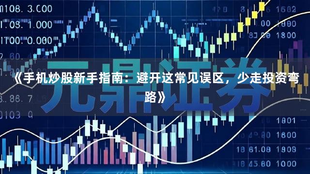 《手机炒股新手指南：避开这常见误区，少走投资弯路》
