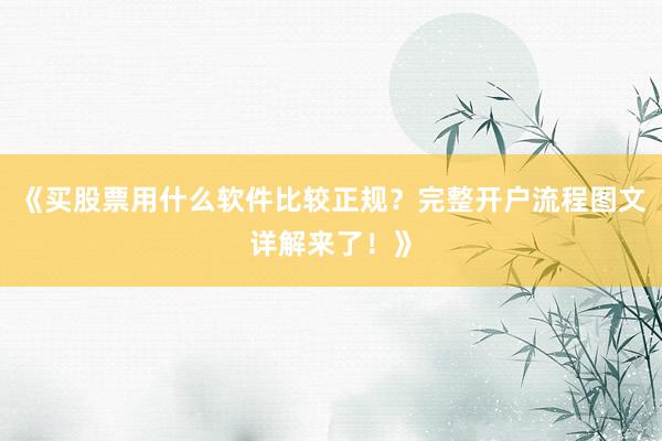 《买股票用什么软件比较正规？完整开户流程图文详解来了！》