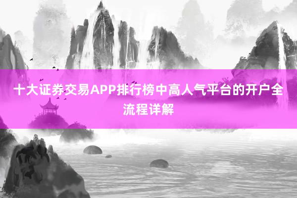 十大证券交易APP排行榜中高人气平台的开户全流程详解