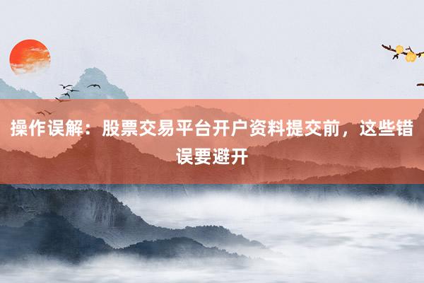 操作误解：股票交易平台开户资料提交前，这些错误要避开