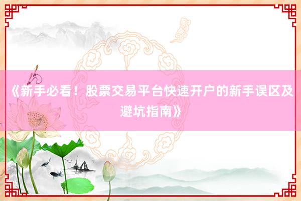 《新手必看！股票交易平台快速开户的新手误区及避坑指南》