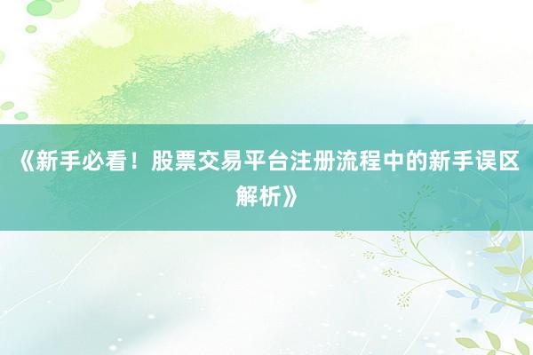 《新手必看！股票交易平台注册流程中的新手误区解析》