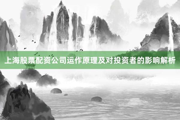 上海股票配资公司运作原理及对投资者的影响解析