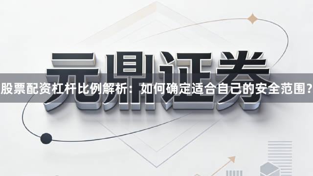 股票配资杠杆比例解析：如何确定适合自己的安全范围？