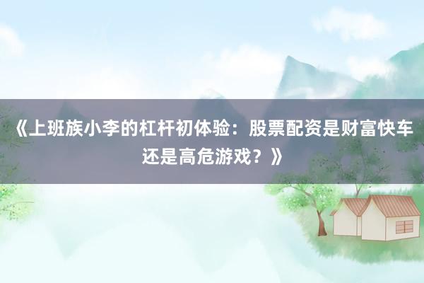 《上班族小李的杠杆初体验：股票配资是财富快车还是高危游戏？》