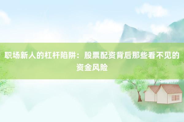 职场新人的杠杆陷阱：股票配资背后那些看不见的资金风险