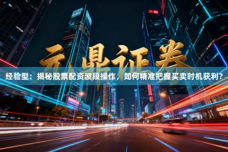 经验型：揭秘股票配资波段操作，如何精准把握买卖时机获利？