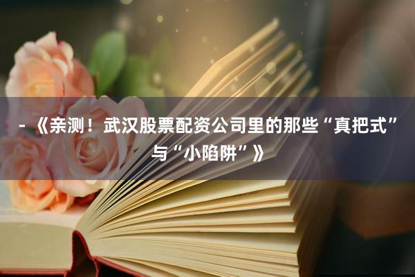 - 《亲测！武汉股票配资公司里的那些“真把式”与“小陷阱”》