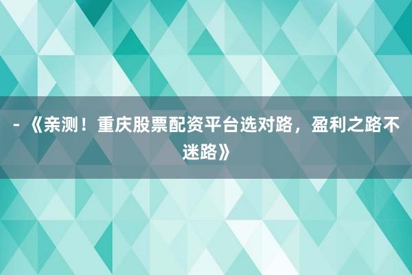 - 《亲测！重庆股票配资平台选对路，盈利之路不迷路》