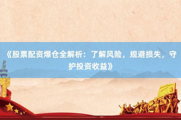 《股票配资爆仓全解析：了解风险，规避损失，守护投资收益》