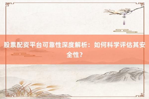 股票配资平台可靠性深度解析：如何科学评估其安全性？