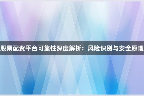 股票配资平台可靠性深度解析：风险识别与安全原理