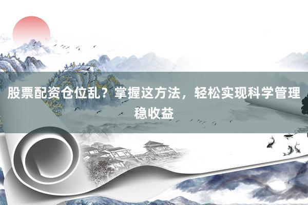 股票配资仓位乱？掌握这方法，轻松实现科学管理稳收益