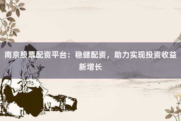 南京股票配资平台：稳健配资，助力实现投资收益新增长