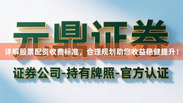 详解股票配资收费标准，合理规划助您收益稳健提升！