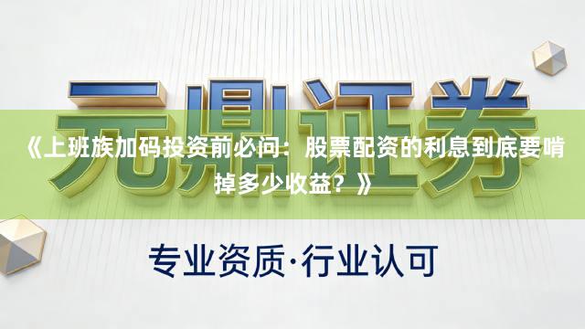 《上班族加码投资前必问：股票配资的利息到底要啃掉多少收益？》