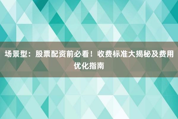 场景型：股票配资前必看！收费标准大揭秘及费用优化指南