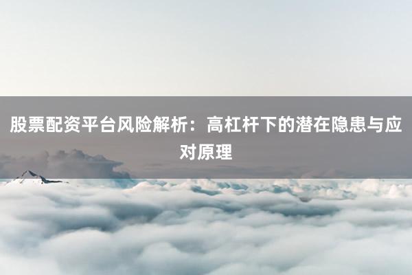 股票配资平台风险解析：高杠杆下的潜在隐患与应对原理