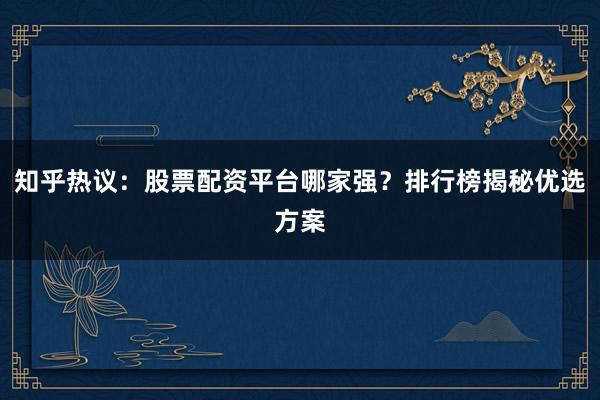 知乎热议：股票配资平台哪家强？排行榜揭秘优选方案