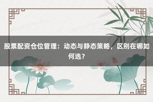 股票配资仓位管理：动态与静态策略，区别在哪如何选？