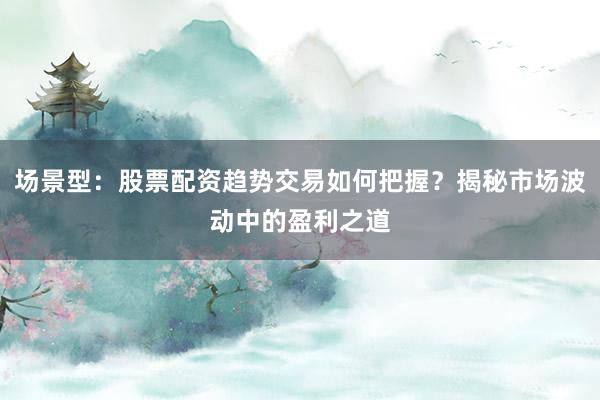 场景型：股票配资趋势交易如何把握？揭秘市场波动中的盈利之道