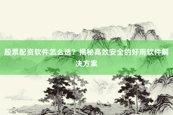 股票配资软件怎么选？揭秘高效安全的好用软件解决方案