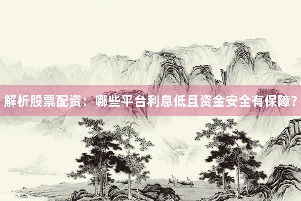 解析股票配资：哪些平台利息低且资金安全有保障？