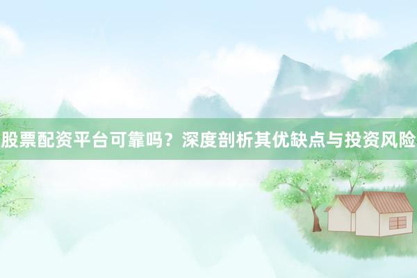 股票配资平台可靠吗？深度剖析其优缺点与投资风险