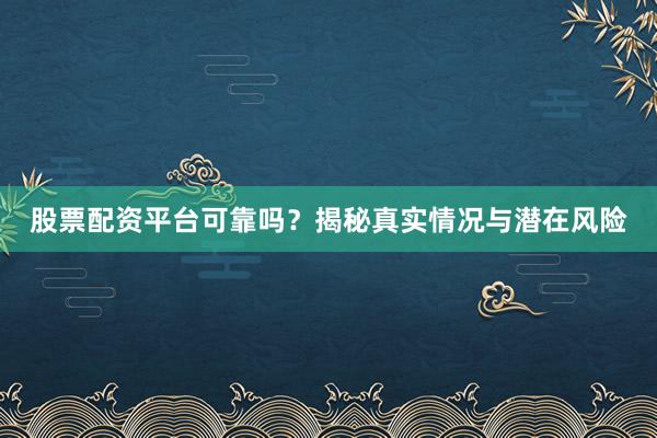 股票配资平台可靠吗？揭秘真实情况与潜在风险