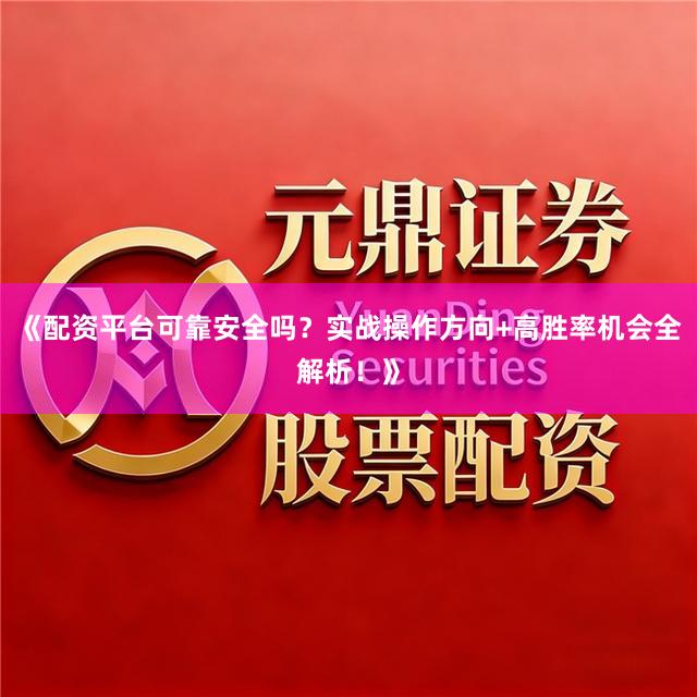 《配资平台可靠安全吗？实战操作方向+高胜率机会全解析！》