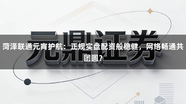 菏泽联通元宵护航：正规实盘配资般稳健，网络畅通共团圆？
