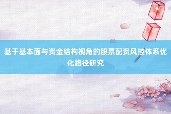 基于基本面与资金结构视角的股票配资风控体系优化路径研究