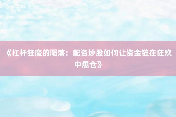 《杠杆狂魔的陨落：配资炒股如何让资金链在狂欢中爆仓》