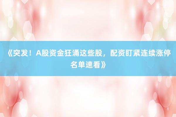 《突发！A股资金狂涌这些股，配资盯紧连续涨停名单速看》
