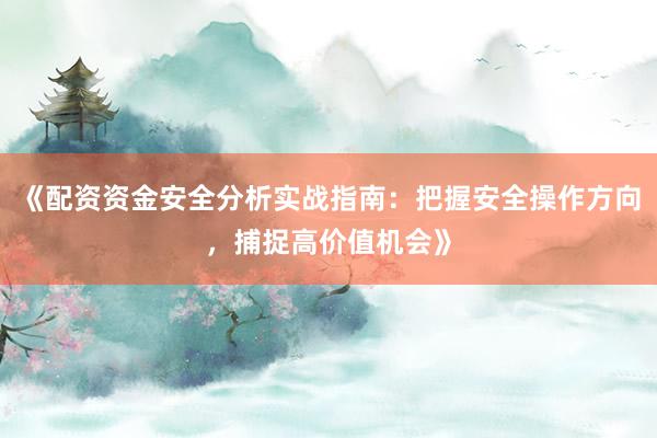 《配资资金安全分析实战指南：把握安全操作方向，捕捉高价值机会》