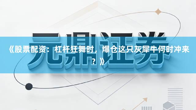 《股票配资：杠杆狂舞时，爆仓这只灰犀牛何时冲来？》