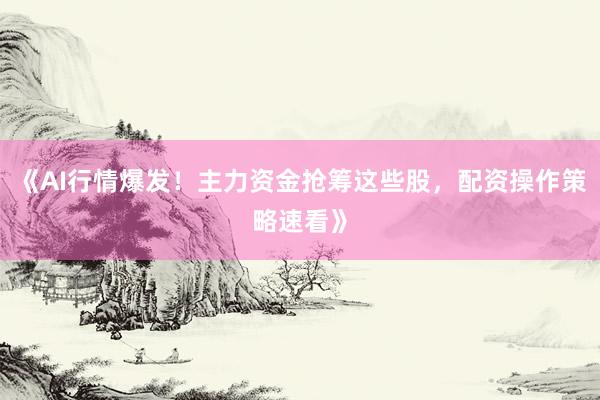 《AI行情爆发！主力资金抢筹这些股，配资操作策略速看》