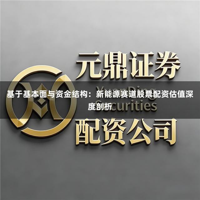基于基本面与资金结构：新能源赛道股票配资估值深度剖析