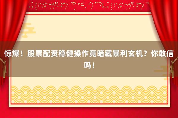 惊爆！股票配资稳健操作竟暗藏暴利玄机？你敢信吗！
