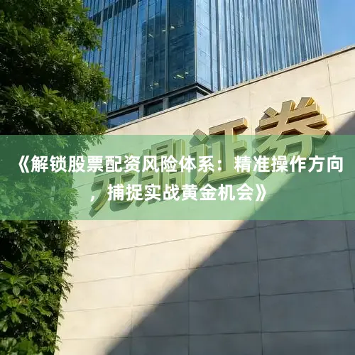 《解锁股票配资风险体系：精准操作方向，捕捉实战黄金机会》