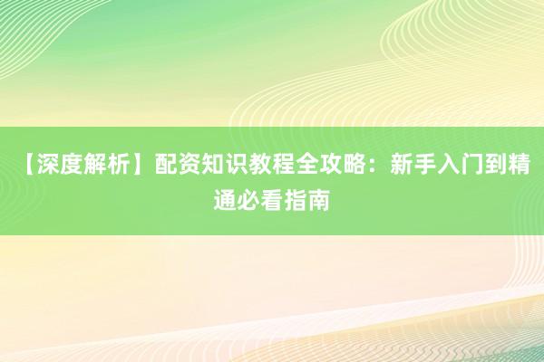 【深度解析】配资知识教程全攻略：新手入门到精通必看指南