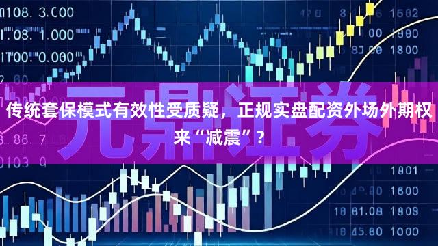 传统套保模式有效性受质疑，正规实盘配资外场外期权来“减震”？