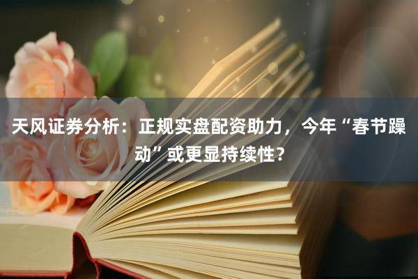 天风证券分析：正规实盘配资助力，今年“春节躁动”或更显持续性？