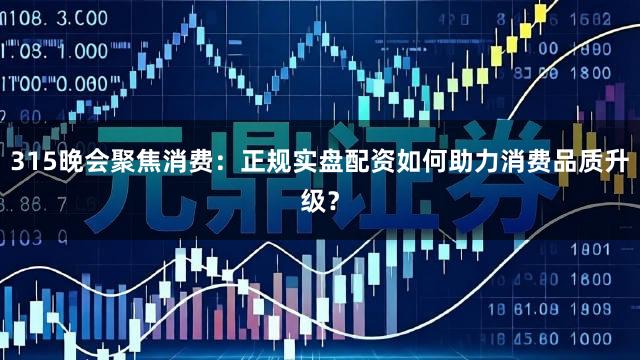 315晚会聚焦消费：正规实盘配资如何助力消费品质升级？