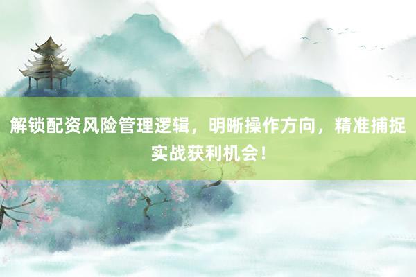 解锁配资风险管理逻辑，明晰操作方向，精准捕捉实战获利机会！