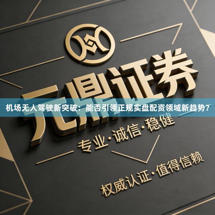 机场无人驾驶新突破：能否引领正规实盘配资领域新趋势？
