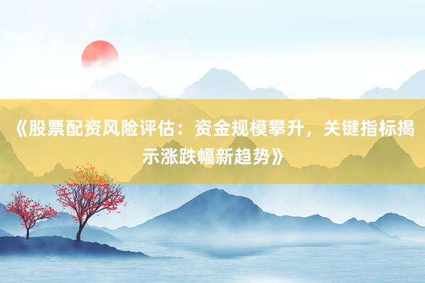 《股票配资风险评估：资金规模攀升，关键指标揭示涨跌幅新趋势》