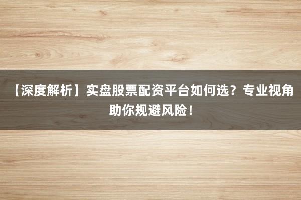【深度解析】实盘股票配资平台如何选？专业视角助你规避风险！