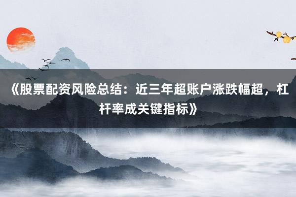 《股票配资风险总结：近三年超账户涨跌幅超，杠杆率成关键指标》